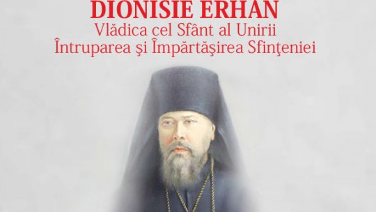 Dionisie Erhan - Vlădica cel Sfânt al Unirii Întruparea şi Împărtăşirea Sfinţeniei